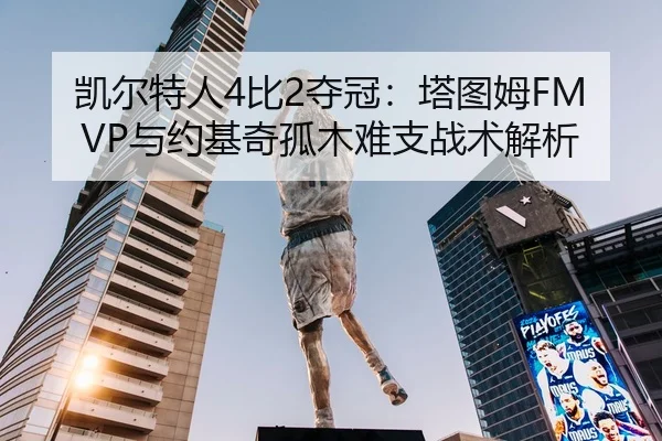 凯尔特人4比2夺冠：塔图姆FMVP与约基奇孤木难支战术解析