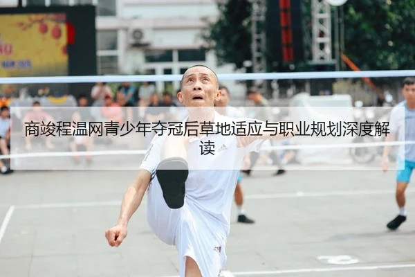 商竣程温网青少年夺冠后草地适应与职业规划深度解读