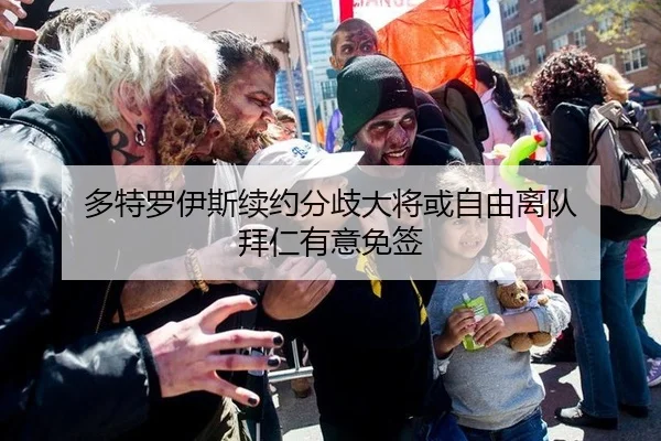 多特罗伊斯续约分歧大将或自由离队 拜仁有意免签