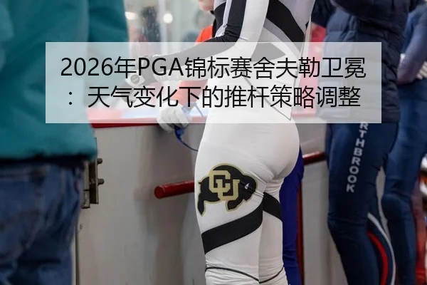 2026年PGA锦标赛舍夫勒卫冕：天气变化下的推杆策略调整